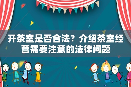 開茶室是否合法？介紹茶室經(jīng)營需要注意的法律問題
