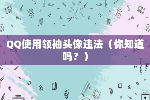 QQ使用領(lǐng)袖頭像違法（你知道嗎？）
