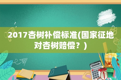 2017杏樹(shù)補(bǔ)償標(biāo)準(zhǔn)(國(guó)家征地對(duì)杏樹(shù)賠償？)