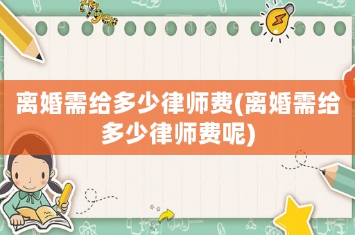 離婚需給多少律師費(離婚需給多少律師費呢)