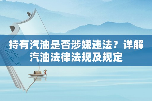 持有汽油是否涉嫌違法？詳解汽油法律法規(guī)及規(guī)定