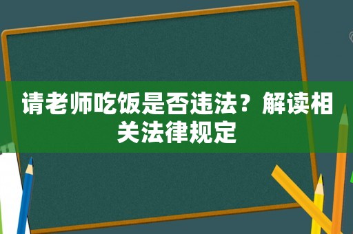 請(qǐng)老師吃飯是否違法？解讀相關(guān)法律規(guī)定