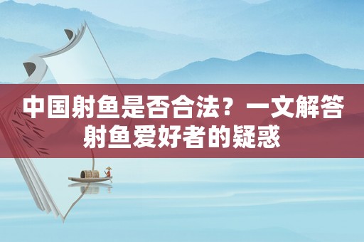 中國(guó)射魚(yú)是否合法？一文解答射魚(yú)愛(ài)好者的疑惑