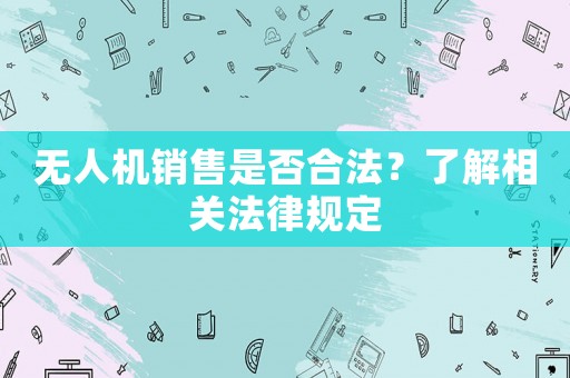 無(wú)人機(jī)銷(xiāo)售是否合法？了解相關(guān)法律規(guī)定