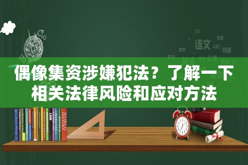 偶像集資涉嫌犯法？了解一下相關(guān)法律風(fēng)險和應(yīng)對方法