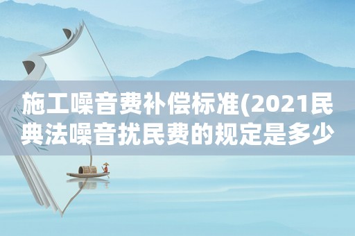 施工噪音費補(bǔ)償標(biāo)準(zhǔn)(2021民典法噪音擾民費的規(guī)定是多少？)