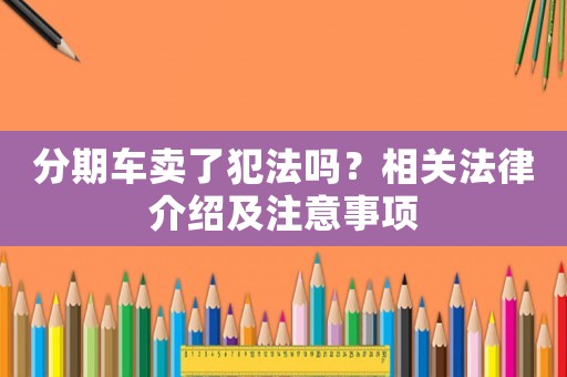 分期車賣了犯法嗎？相關(guān)法律介紹及注意事項