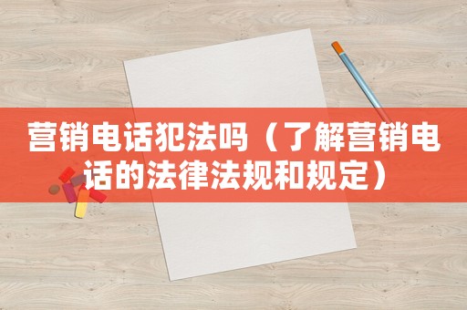 營(yíng)銷電話犯法嗎（了解營(yíng)銷電話的法律法規(guī)和規(guī)定）