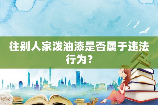往別人家潑油漆是否屬于違法行為？