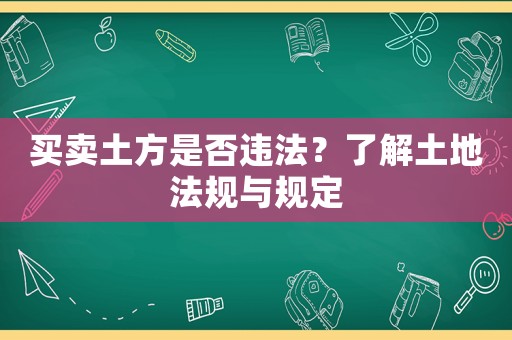 買賣土方是否違法？了解土地法規(guī)與規(guī)定