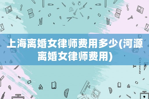 上海離婚女律師費(fèi)用多少(河源離婚女律師費(fèi)用)