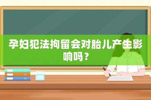 孕婦犯法拘留會(huì)對(duì)胎兒產(chǎn)生影響嗎？