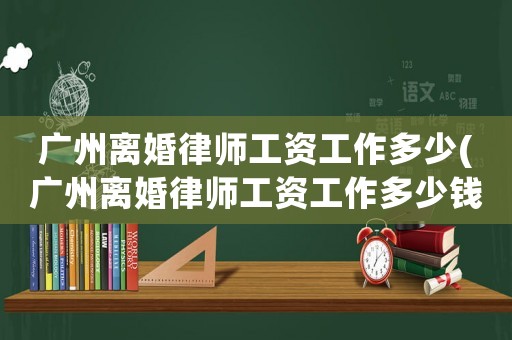 廣州離婚律師工資工作多少(廣州離婚律師工資工作多少錢)