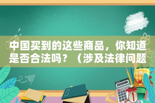 中國(guó)買(mǎi)到的這些商品，你知道是否合法嗎？（涉及法律問(wèn)題，必須了解）