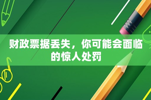 財政票據丟失，你可能會面臨的驚人處罰
