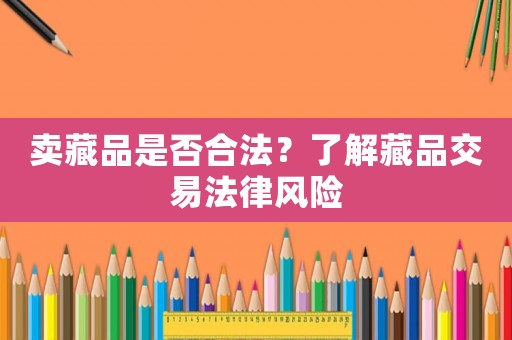 賣藏品是否合法？了解藏品交易法律風(fēng)險(xiǎn)