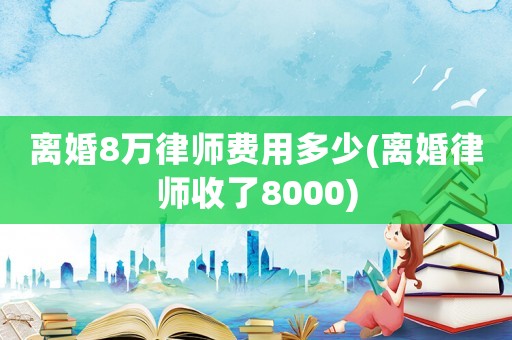 離婚8萬(wàn)律師費(fèi)用多少(離婚律師收了8000)