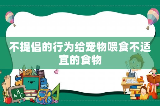 不提倡的行為給寵物喂食不適宜的食物