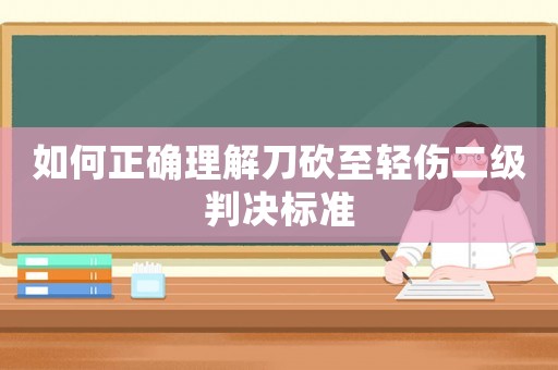 如何正確理解刀砍至輕傷二級(jí)判決標(biāo)準(zhǔn)