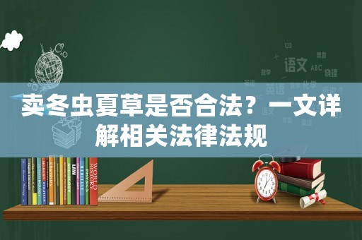 賣(mài)冬蟲(chóng)夏草是否合法？一文詳解相關(guān)法律法規(guī)