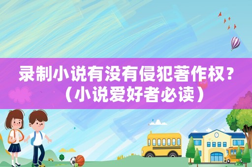 錄制小說有沒有侵犯著作權(quán)？（小說愛好者必讀）