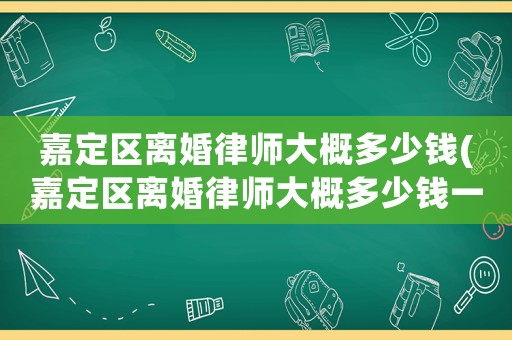 嘉定區(qū)離婚律師大概多少錢(嘉定區(qū)離婚律師大概多少錢一個(gè)月)