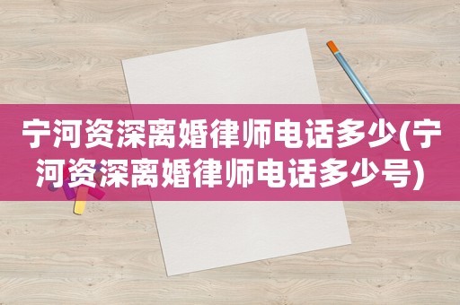 寧河資深離婚律師電話(huà)多少(寧河資深離婚律師電話(huà)多少號(hào))