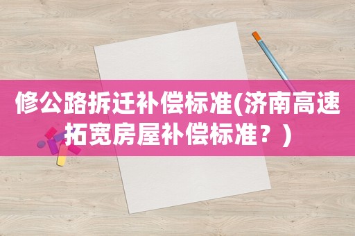 修公路拆遷補(bǔ)償標(biāo)準(zhǔn)(濟(jì)南高速拓寬房屋補(bǔ)償標(biāo)準(zhǔn)？)