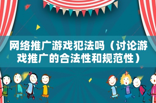 網(wǎng)絡(luò)推廣游戲犯法嗎（討論游戲推廣的合法性和規(guī)范性）