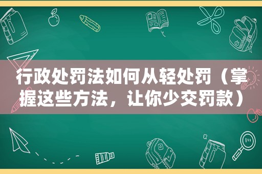 行政處罰法如何從輕處罰（掌握這些方法，讓你少交罰款）
