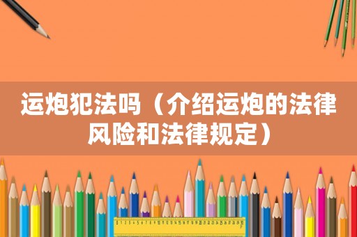 運炮犯法嗎（介紹運炮的法律風(fēng)險和法律規(guī)定）
