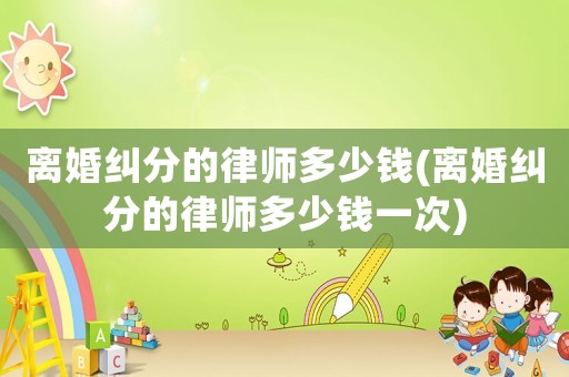 離婚糾分的律師多少錢(離婚糾分的律師多少錢一次)