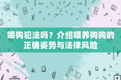 喂狗犯法嗎？介紹喂養(yǎng)狗狗的正確姿勢與法律風險