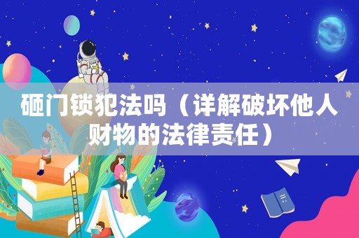 砸門(mén)鎖犯法嗎（詳解破壞他人財(cái)物的法律責(zé)任）