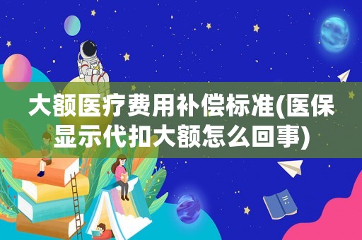 大額醫(yī)療費(fèi)用補(bǔ)償標(biāo)準(zhǔn)(醫(yī)保顯示代扣大額怎么回事)