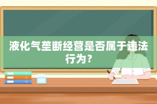 液化氣壟斷經(jīng)營(yíng)是否屬于違法行為？