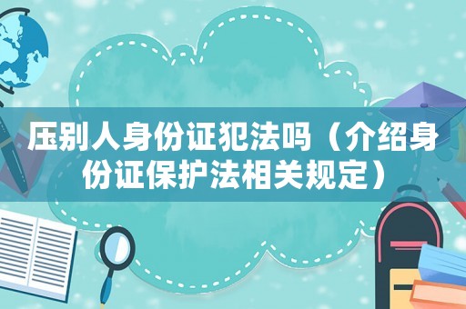 壓別人身份證犯法嗎（介紹身份證保護(hù)法相關(guān)規(guī)定）