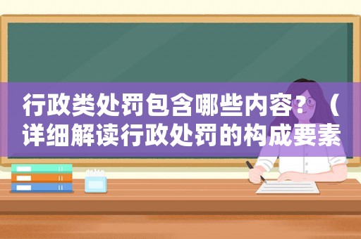 行政類處罰包含哪些內(nèi)容？（詳細(xì)解讀行政處罰的構(gòu)成要素）