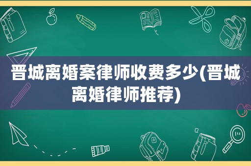 晉城離婚案律師收費(fèi)多少(晉城離婚律師推薦)