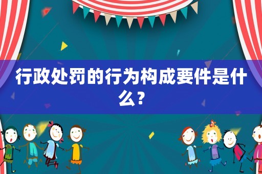 行政處罰的行為構(gòu)成要件是什么？