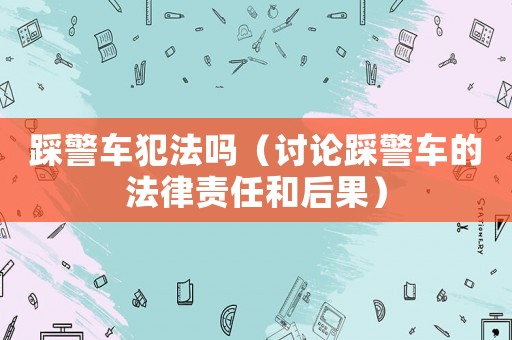 踩警車犯法嗎（討論踩警車的法律責(zé)任和后果）