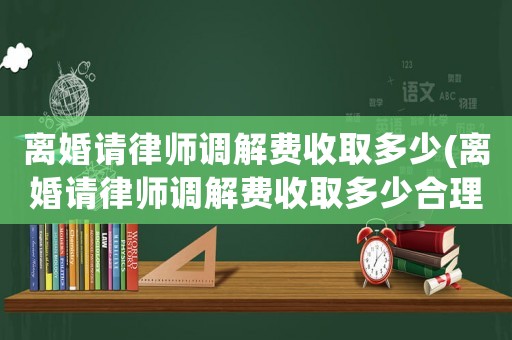 離婚請律師調(diào)解費收取多少(離婚請律師調(diào)解費收取多少合理)