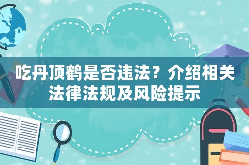 吃丹頂鶴是否違法？介紹相關(guān)法律法規(guī)及風(fēng)險提示