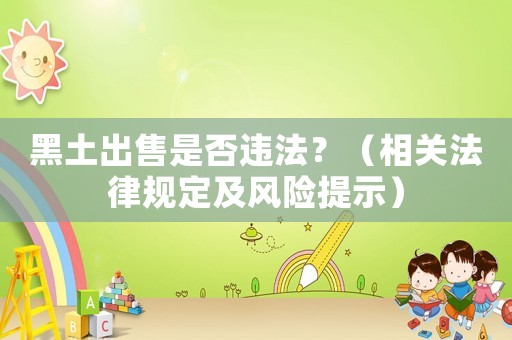 黑土出售是否違法？（相關(guān)法律規(guī)定及風(fēng)險(xiǎn)提示）