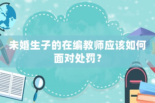 未婚生子的在編教師應(yīng)該如何面對處罰？