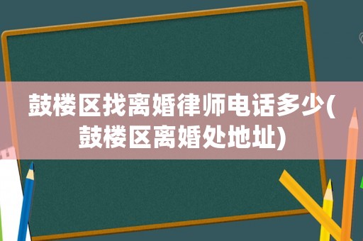 鼓樓區(qū)找離婚律師電話多少(鼓樓區(qū)離婚處地址)