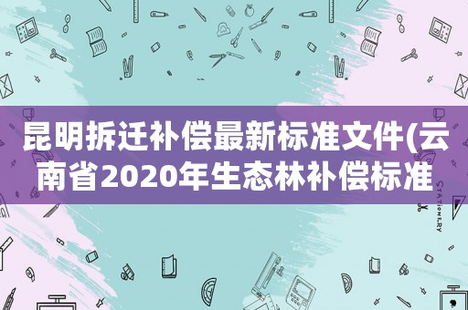 昆明拆遷補償最新標準文件(云南省2020年生態(tài)林補償標準？)