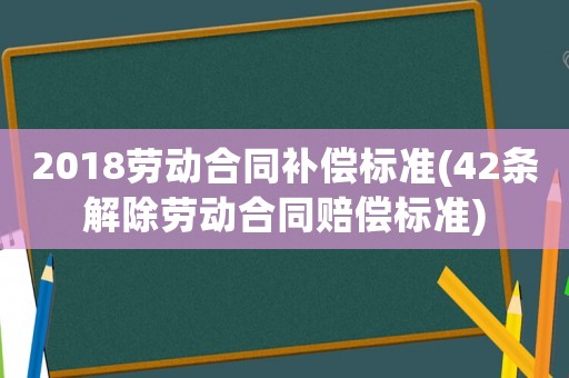 2018勞動(dòng)合同補(bǔ)償標(biāo)準(zhǔn)(42條解除勞動(dòng)合同賠償標(biāo)準(zhǔn))