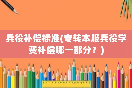 兵役補償標(biāo)準(zhǔn)(專轉(zhuǎn)本服兵役學(xué)費補償哪一部分？)