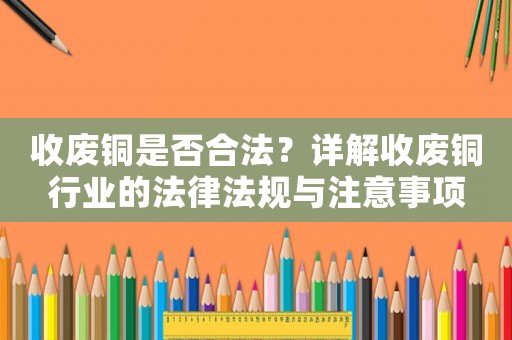 收廢銅是否合法？詳解收廢銅行業(yè)的法律法規(guī)與注意事項